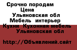 Срочно породам !!!! › Цена ­ 3 000 - Ульяновская обл. Мебель, интерьер » Кухни. Кухонная мебель   . Ульяновская обл.